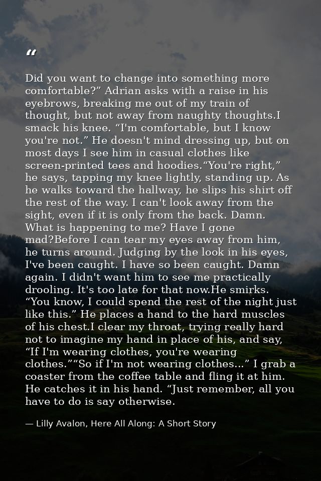 Did you want to change into something more comfortable?” Adrian asks with a raise in his eyebrows, breaking me out of my — Lilly Avalon, Here All Along: A Short Story