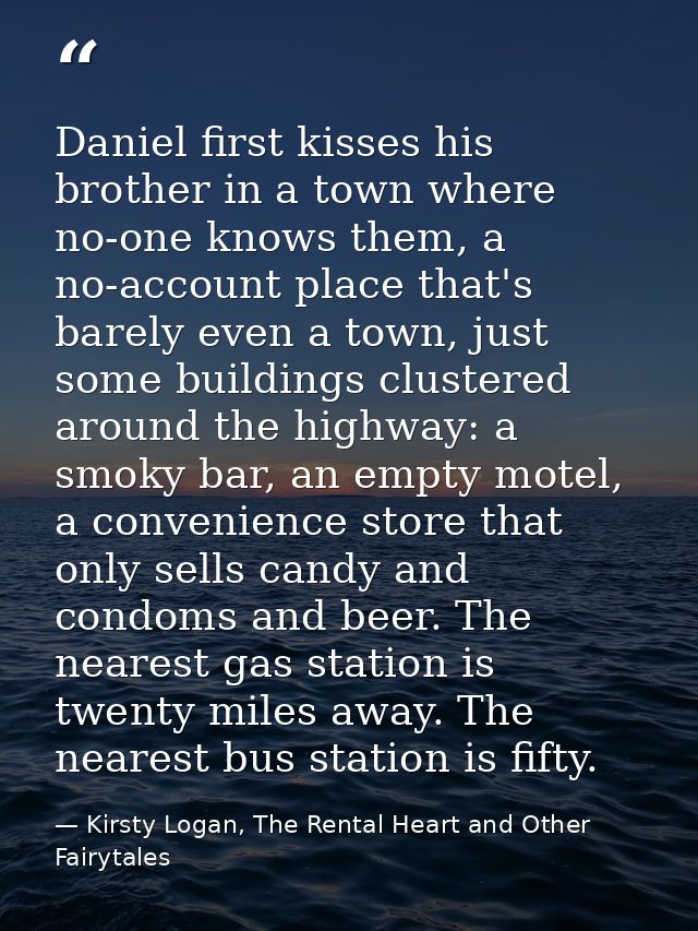 Daniel first kisses his brother in a town where no-one knows them, a no-account place that's barely even a town, just so — Kirsty Logan, The Rental Heart and Other Fairytales