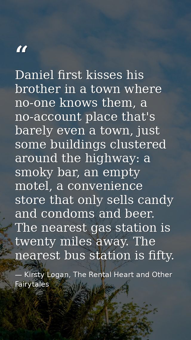 Daniel first kisses his brother in a town where no-one knows them, a no-account place that's barely even a town, just so — Kirsty Logan, The Rental Heart and Other Fairytales