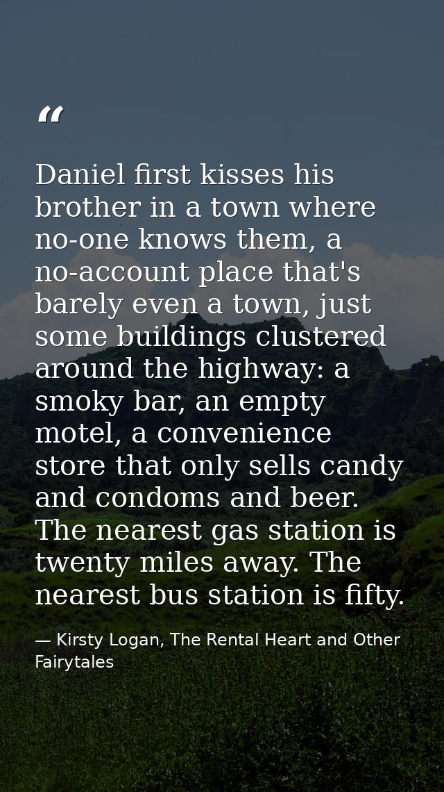 Daniel first kisses his brother in a town where no-one knows them, a no-account place that's barely even a town, just so — Kirsty Logan, The Rental Heart and Other Fairytales