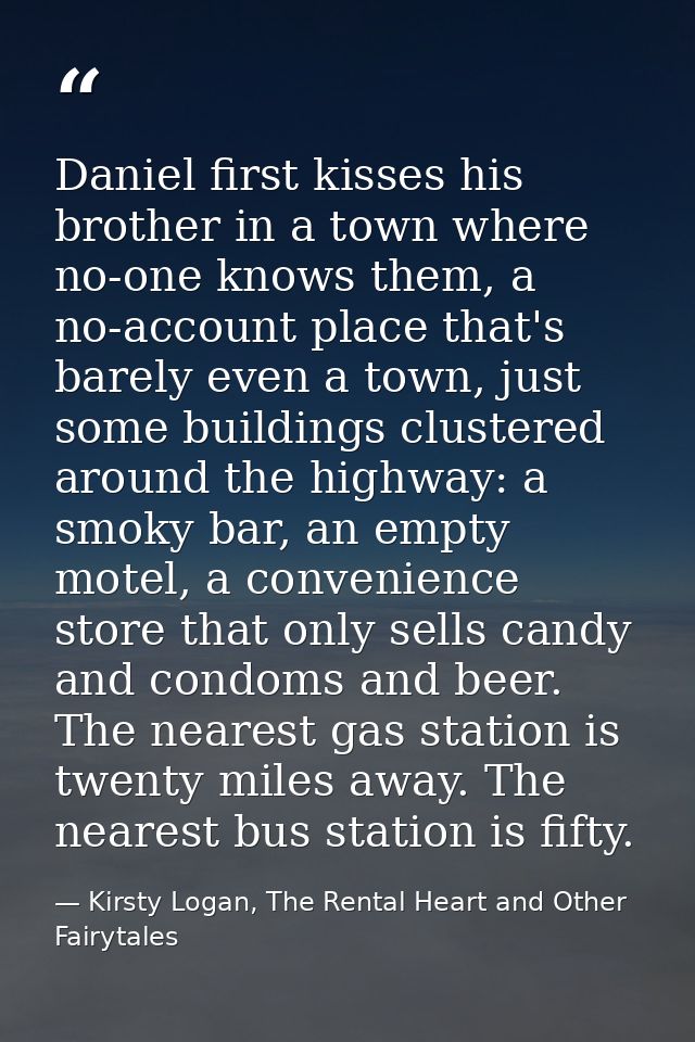 Daniel first kisses his brother in a town where no-one knows them, a no-account place that's barely even a town, just so — Kirsty Logan, The Rental Heart and Other Fairytales