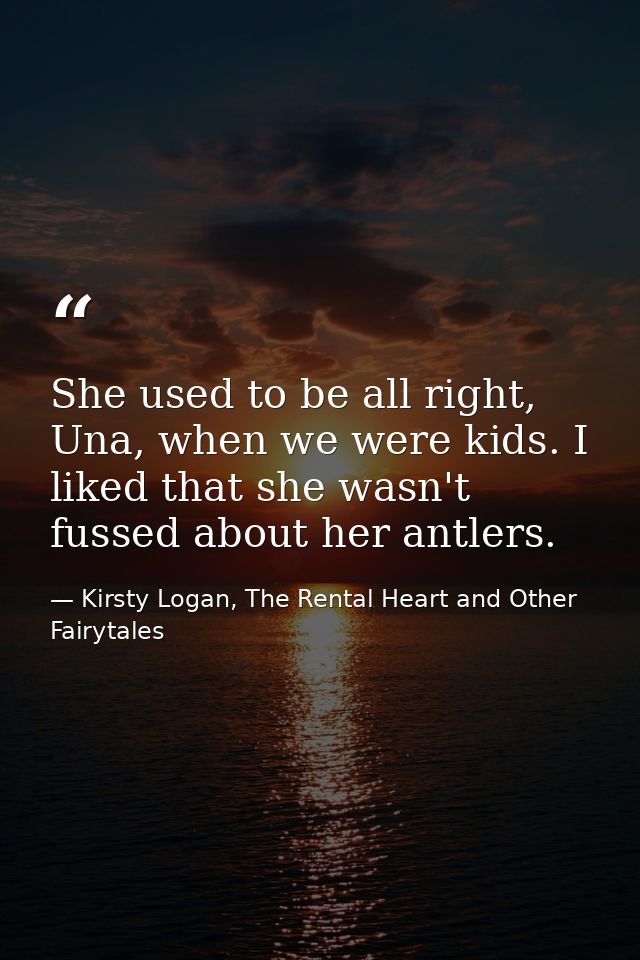 She used to be all right, Una, when we were kids. I liked that she wasn't fussed about her antlers. — Kirsty Logan, The Rental Heart and Other Fairytales