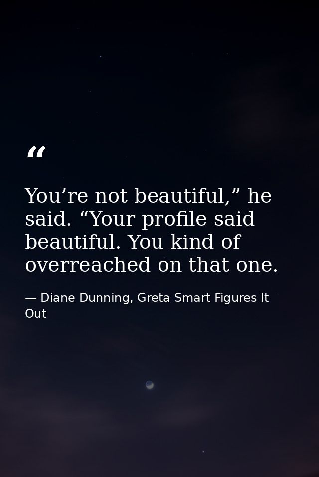 You’re not beautiful,” he said. “Your profile said beautiful. You kind of overreached on that one. — Diane Dunning, Greta Smart Figures It Out