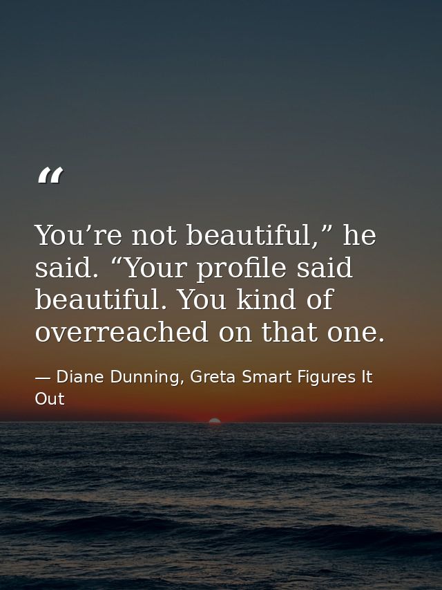 You’re not beautiful,” he said. “Your profile said beautiful. You kind of overreached on that one. — Diane Dunning, Greta Smart Figures It Out