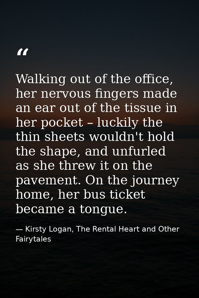 Walking out of the office, her nervous fingers made an ear out of the tissue in her pocket – luckily the thin sheets wou — Kirsty Logan, The Rental Heart and Other Fairytales