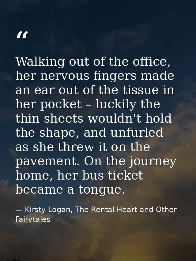 Walking out of the office, her nervous fingers made an ear out of the tissue in her pocket – luckily the thin sheets wou — Kirsty Logan, The Rental Heart and Other Fairytales