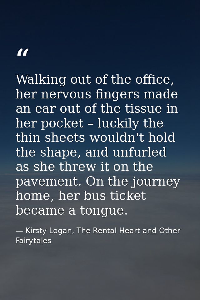 Walking out of the office, her nervous fingers made an ear out of the tissue in her pocket – luckily the thin sheets wou — Kirsty Logan, The Rental Heart and Other Fairytales