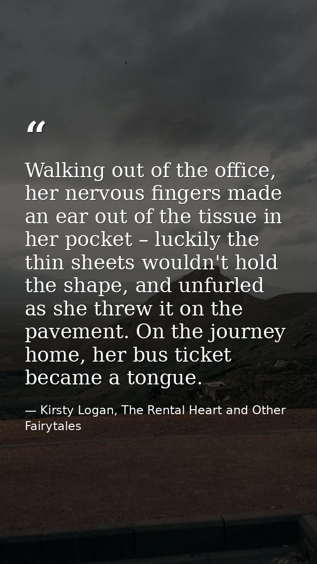 Walking out of the office, her nervous fingers made an ear out of the tissue in her pocket – luckily the thin sheets wou — Kirsty Logan, The Rental Heart and Other Fairytales