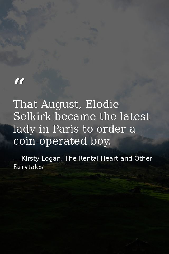 That August, Elodie Selkirk became the latest lady in Paris to order a coin-operated boy. — Kirsty Logan, The Rental Heart and Other Fairytales