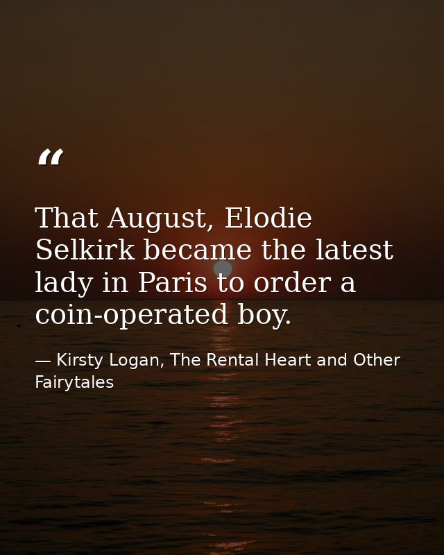 That August, Elodie Selkirk became the latest lady in Paris to order a coin-operated boy. — Kirsty Logan, The Rental Heart and Other Fairytales