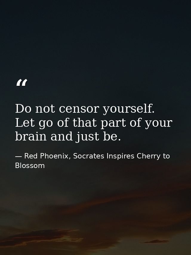 Do not censor yourself. Let go of that part of your brain and just be. — Red Phoenix, Socrates Inspires Cherry to Blossom