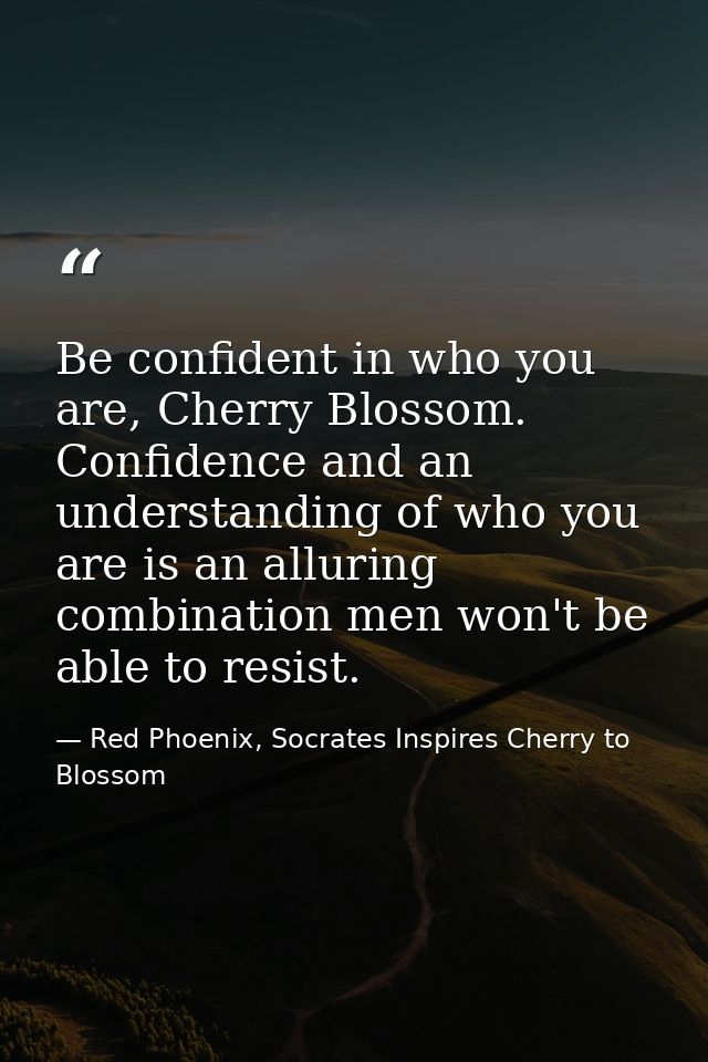 Be confident in who you are, Cherry Blossom. Confidence and an understanding of who you are is an alluring combination m — Red Phoenix, Socrates Inspires Cherry to Blossom