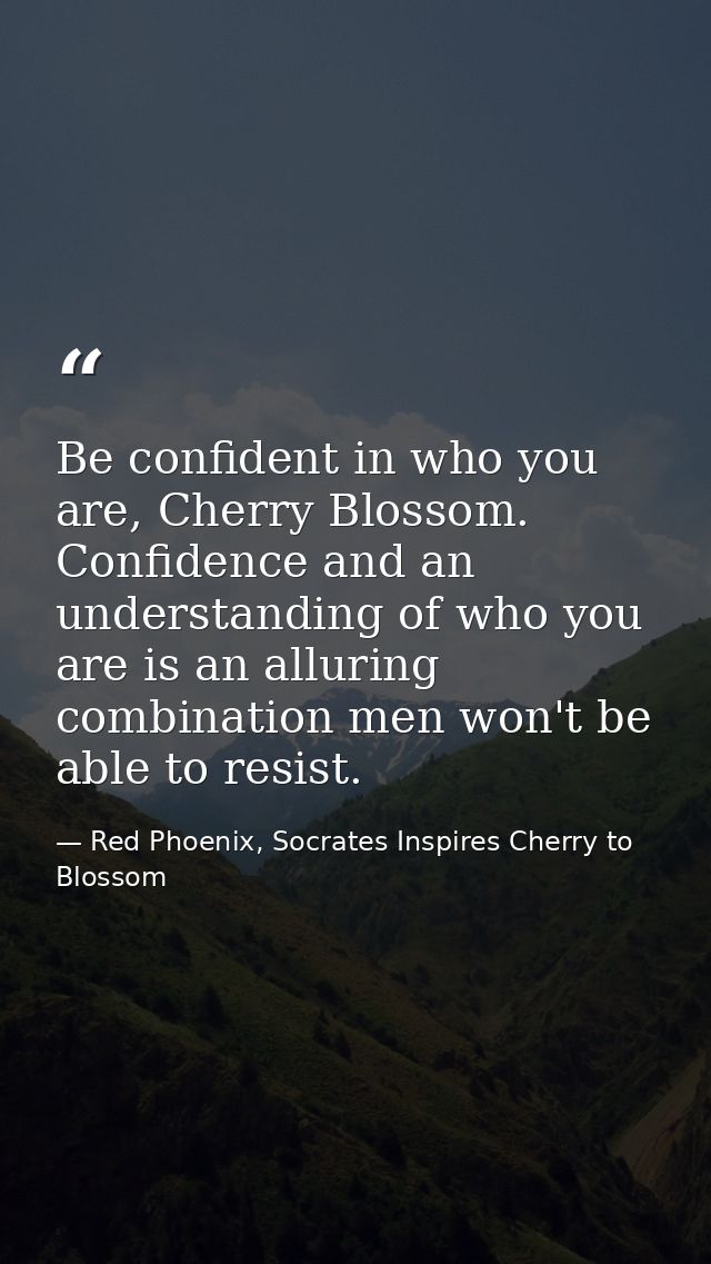 Be confident in who you are, Cherry Blossom. Confidence and an understanding of who you are is an alluring combination m — Red Phoenix, Socrates Inspires Cherry to Blossom