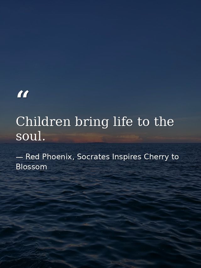Children bring life to the soul. — Red Phoenix, Socrates Inspires Cherry to Blossom