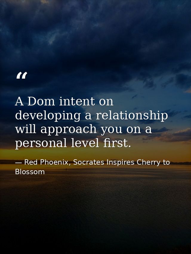 A Dom intent on developing a relationship will approach you on a personal level first. — Red Phoenix, Socrates Inspires Cherry to Blossom