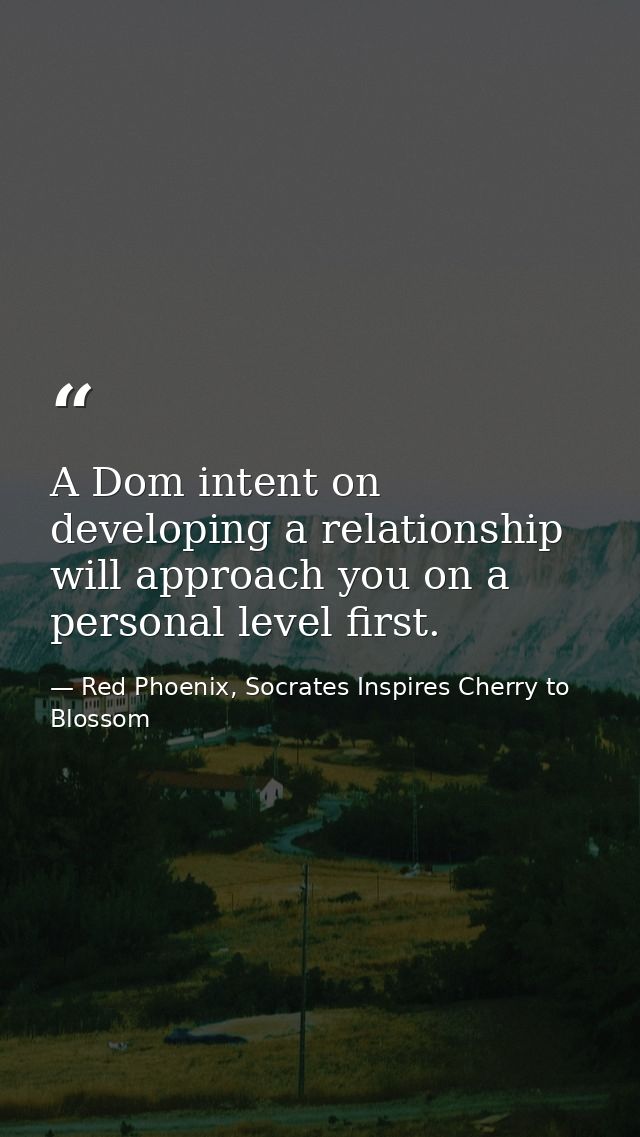 A Dom intent on developing a relationship will approach you on a personal level first. — Red Phoenix, Socrates Inspires Cherry to Blossom