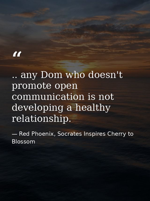 .. any Dom who doesn't promote open communication is not developing a healthy relationship. — Red Phoenix, Socrates Inspires Cherry to Blossom