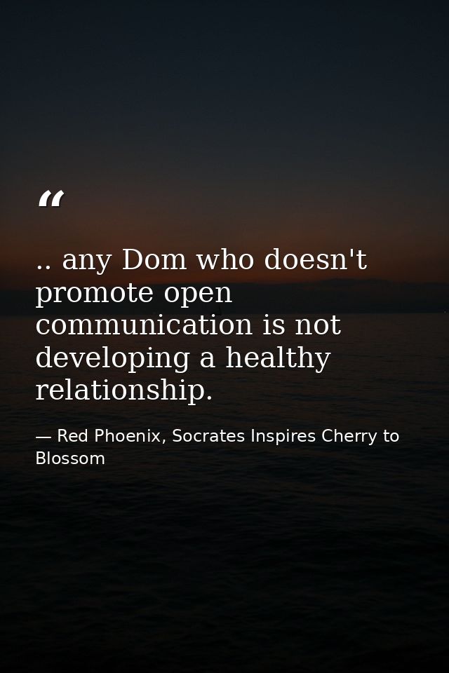 .. any Dom who doesn't promote open communication is not developing a healthy relationship. — Red Phoenix, Socrates Inspires Cherry to Blossom