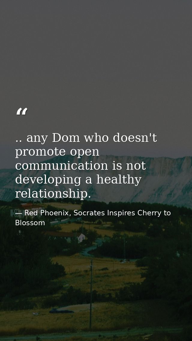 .. any Dom who doesn't promote open communication is not developing a healthy relationship. — Red Phoenix, Socrates Inspires Cherry to Blossom
