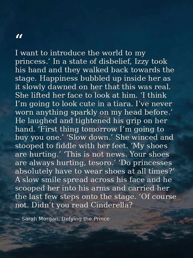 I want to introduce the world to my princess.’ In a state of disbelief, Izzy took his hand and they walked back towards  — Sarah Morgan, Defying the Prince