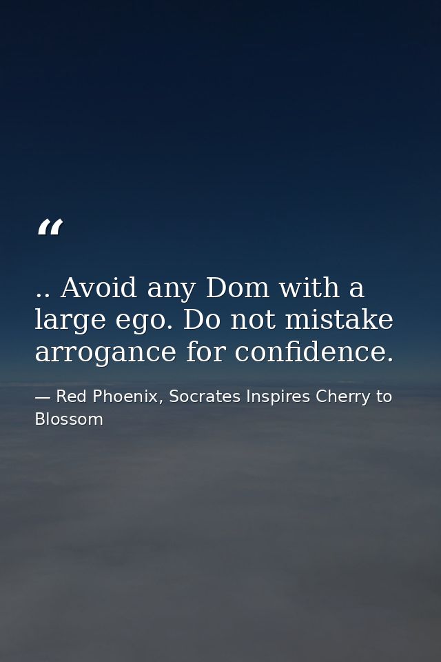 .. Avoid any Dom with a large ego. Do not mistake arrogance for confidence. — Red Phoenix, Socrates Inspires Cherry to Blossom