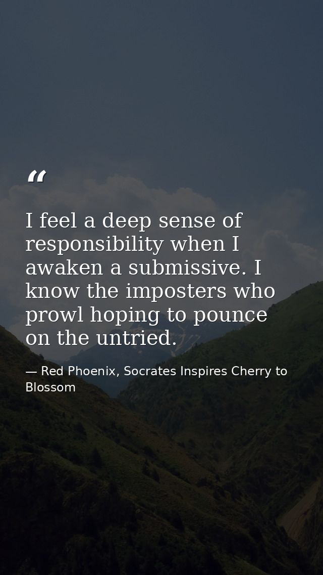 I feel a deep sense of responsibility when I awaken a submissive. I know the imposters who prowl hoping to pounce on the — Red Phoenix, Socrates Inspires Cherry to Blossom