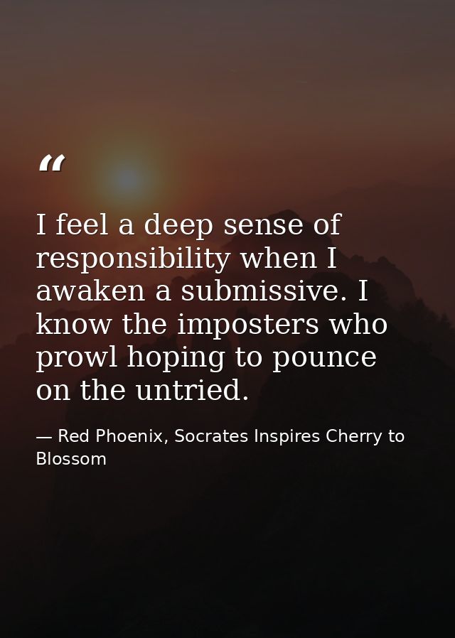 I feel a deep sense of responsibility when I awaken a submissive. I know the imposters who prowl hoping to pounce on the — Red Phoenix, Socrates Inspires Cherry to Blossom