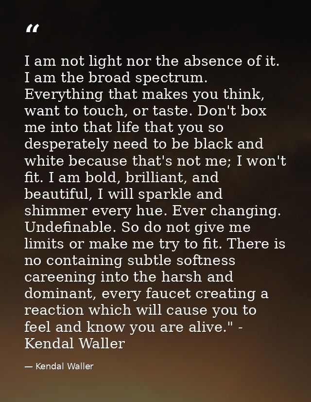 I am not light nor the absence of it. I am the broad spectrum. Everything that makes you think, want to touch, or taste. — Kendal Waller