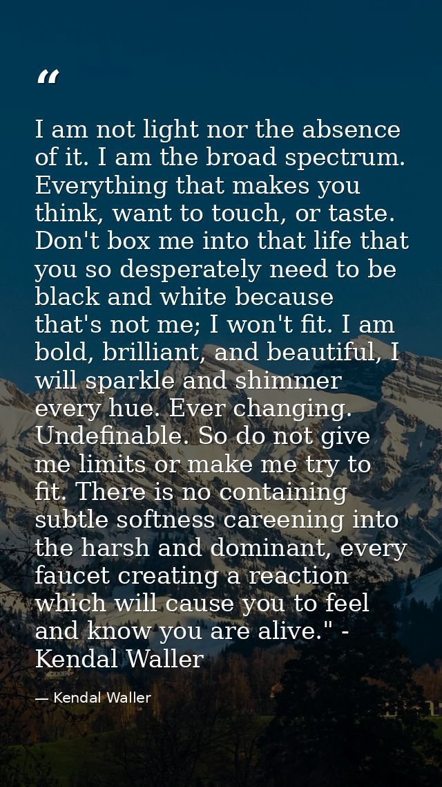 I am not light nor the absence of it. I am the broad spectrum. Everything that makes you think, want to touch, or taste. — Kendal Waller