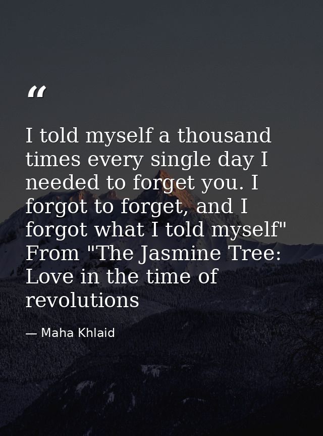 I told myself a thousand times every single day I needed to forget you. I forgot to forget, and I forgot what I told mys — Maha Khlaid