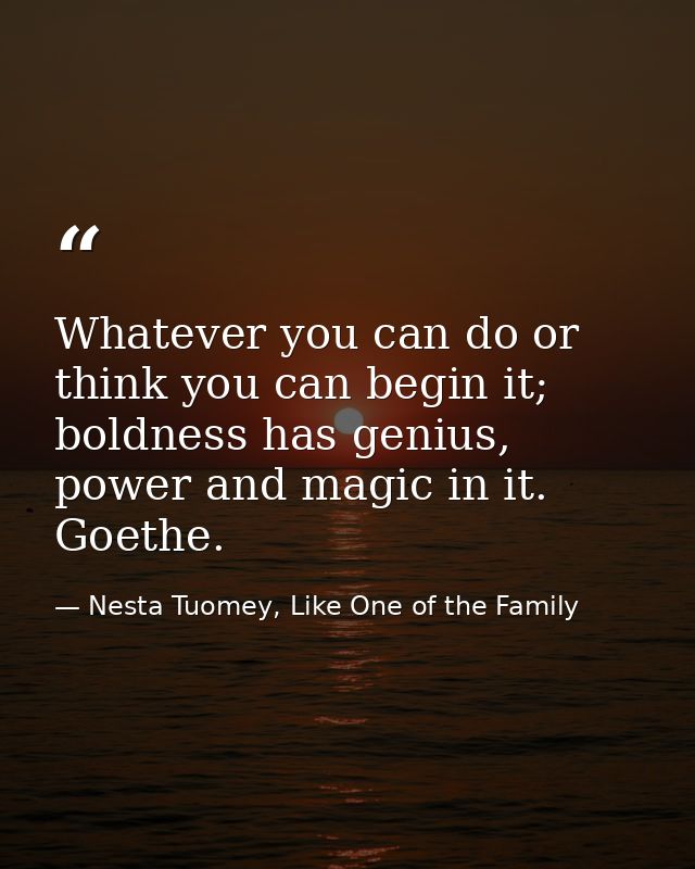 Whatever you can do or think you can begin it; boldness has genius, power and magic in it. Goethe. — Nesta Tuomey, Like One of the Family