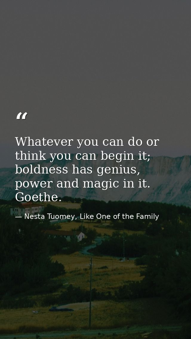 Whatever you can do or think you can begin it; boldness has genius, power and magic in it. Goethe. — Nesta Tuomey, Like One of the Family