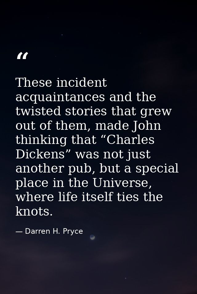 These incident acquaintances and the twisted stories that grew out of them, made John thinking that “Charles Dickens” wa — Darren H. Pryce