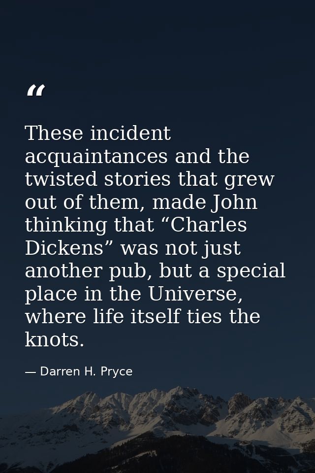 These incident acquaintances and the twisted stories that grew out of them, made John thinking that “Charles Dickens” wa — Darren H. Pryce