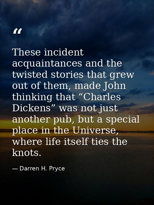 These incident acquaintances and the twisted stories that grew out of them, made John thinking that “Charles Dickens” wa — Darren H. Pryce