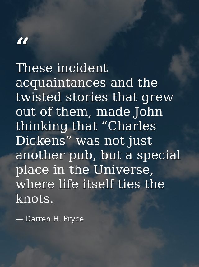 These incident acquaintances and the twisted stories that grew out of them, made John thinking that “Charles Dickens” wa — Darren H. Pryce