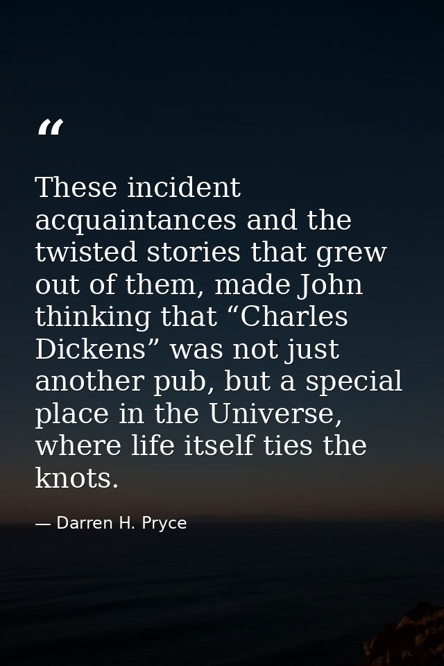 These incident acquaintances and the twisted stories that grew out of them, made John thinking that “Charles Dickens” wa — Darren H. Pryce