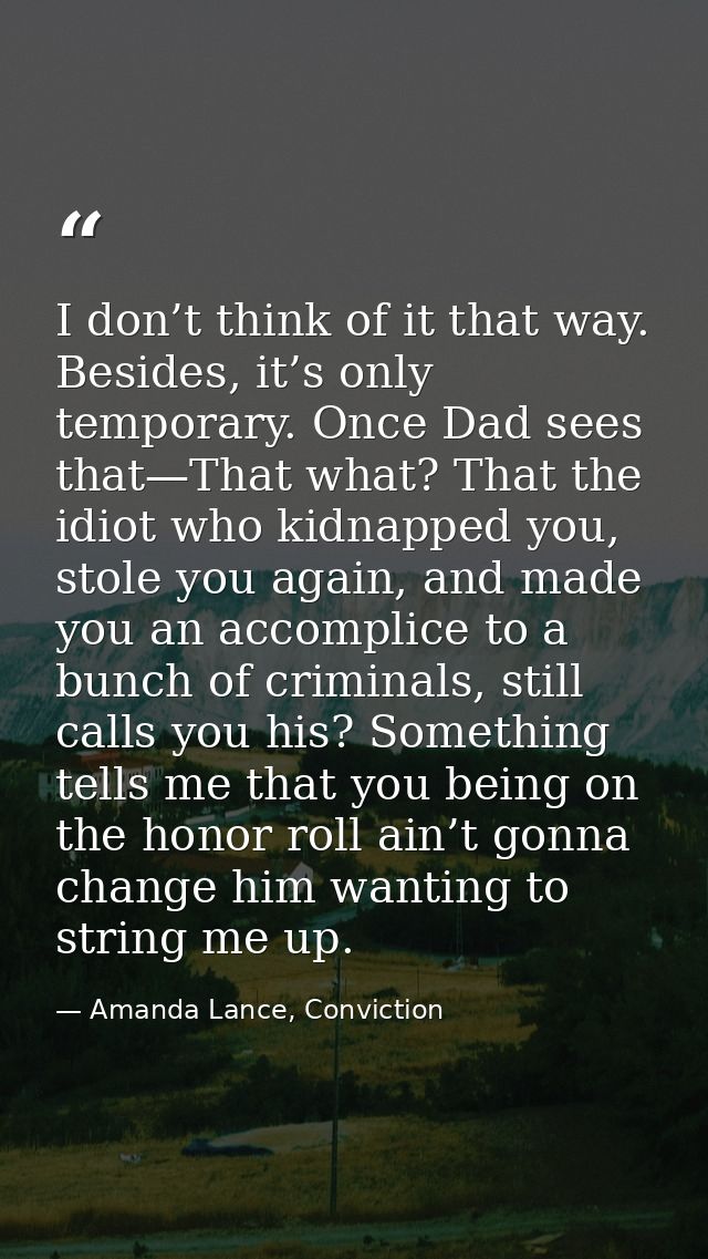 I don’t think of it that way. Besides, it’s only temporary. Once Dad sees that—That what? That the idiot who kidnapped y — Amanda Lance, Conviction