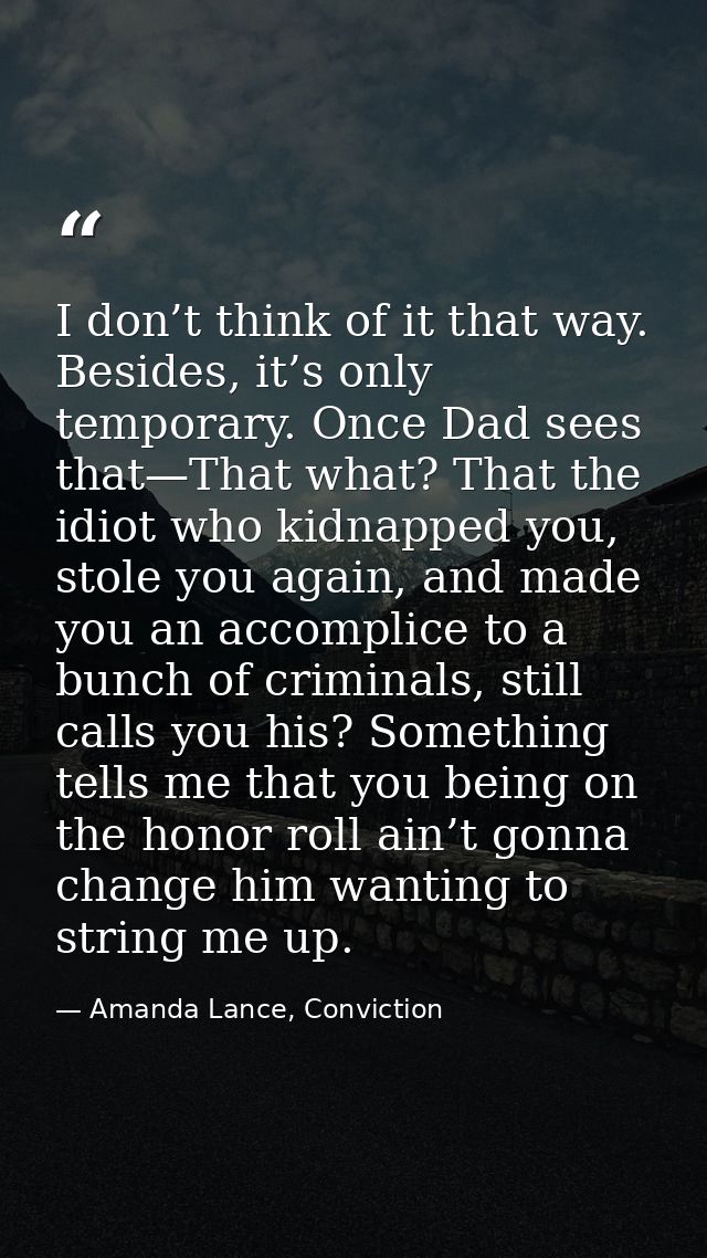 I don’t think of it that way. Besides, it’s only temporary. Once Dad sees that—That what? That the idiot who kidnapped y — Amanda Lance, Conviction