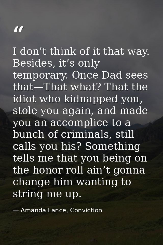 I don’t think of it that way. Besides, it’s only temporary. Once Dad sees that—That what? That the idiot who kidnapped y — Amanda Lance, Conviction