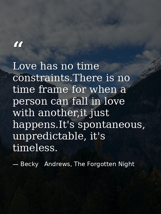 Love has no time constraints.There is no time frame for when a person can fall in love with another,it just happens.It's — Becky   Andrews, The Forgotten Night