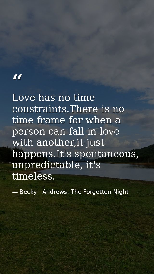Love has no time constraints.There is no time frame for when a person can fall in love with another,it just happens.It's — Becky   Andrews, The Forgotten Night