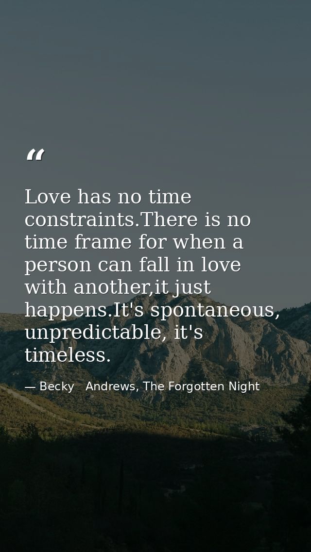 Love has no time constraints.There is no time frame for when a person can fall in love with another,it just happens.It's — Becky   Andrews, The Forgotten Night
