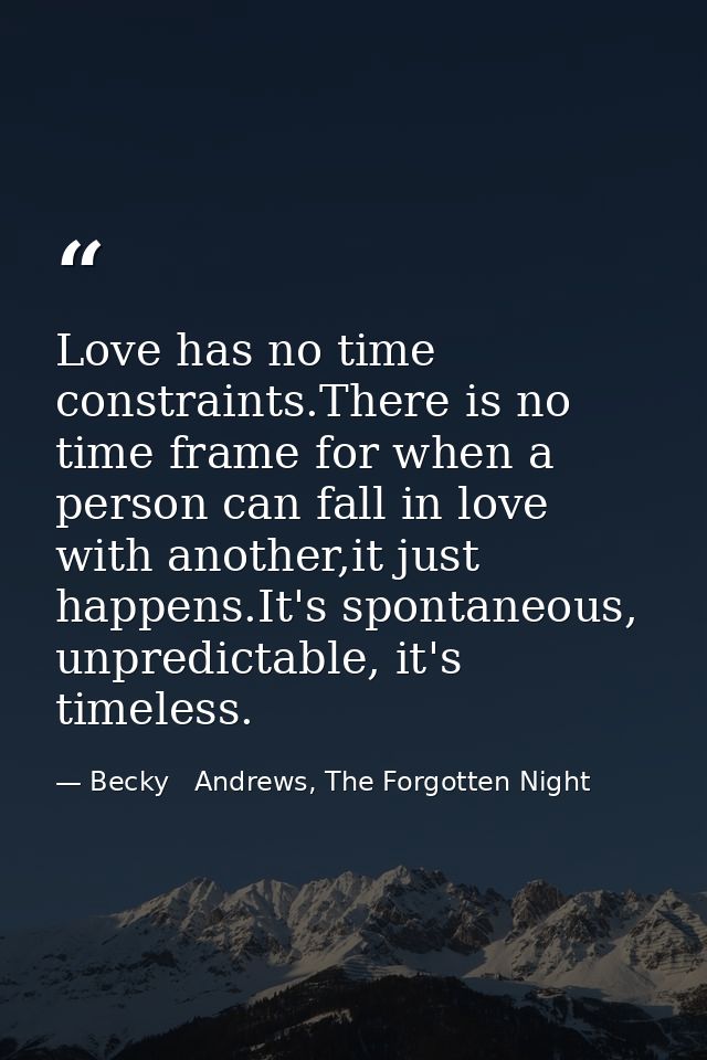 Love has no time constraints.There is no time frame for when a person can fall in love with another,it just happens.It's — Becky   Andrews, The Forgotten Night