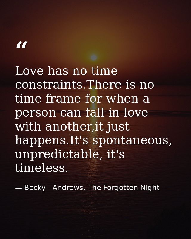 Love has no time constraints.There is no time frame for when a person can fall in love with another,it just happens.It's — Becky   Andrews, The Forgotten Night