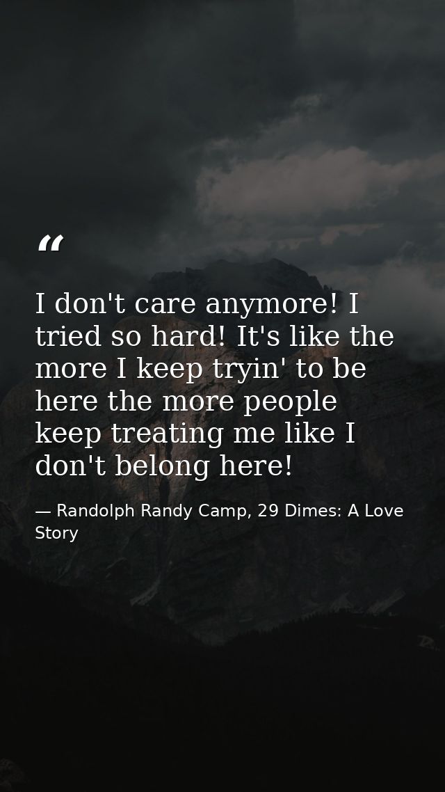 I don't care anymore! I tried so hard! It's like the more I keep tryin' to be here the more people keep treating me like — Randolph Randy Camp, 29 Dimes: A Love Story