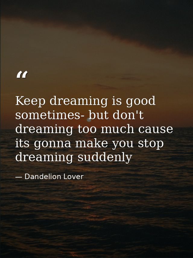 Keep dreaming is good sometimes- but don't dreaming too much cause its gonna make you stop dreaming suddenly — Dandelion Lover