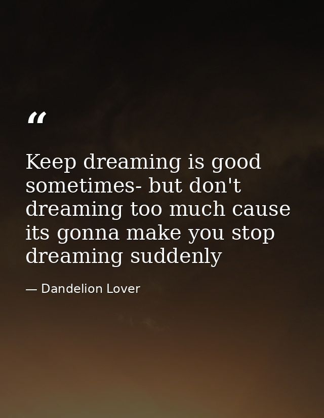 Keep dreaming is good sometimes- but don't dreaming too much cause its gonna make you stop dreaming suddenly — Dandelion Lover