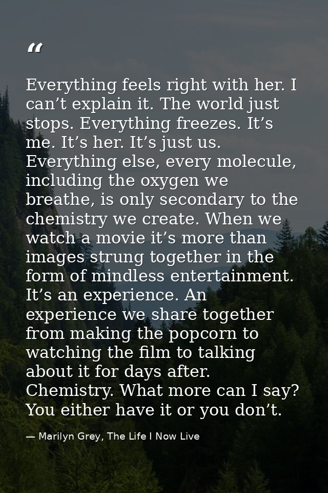 Everything feels right with her. I can’t explain it. The world just stops. Everything freezes. It’s me. It’s her. It’s j — Marilyn Grey, The Life I Now Live