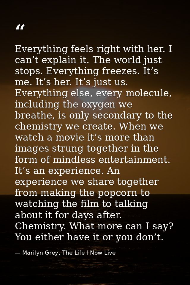 Everything feels right with her. I can’t explain it. The world just stops. Everything freezes. It’s me. It’s her. It’s j — Marilyn Grey, The Life I Now Live